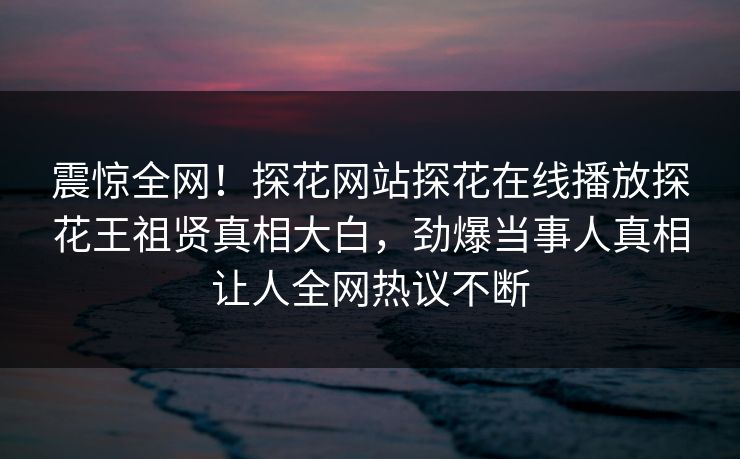 震惊全网！探花网站探花在线播放探花王祖贤真相大白，劲爆当事人真相让人全网热议不断