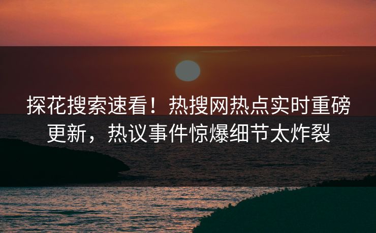 探花搜索速看！热搜网热点实时重磅更新，热议事件惊爆细节太炸裂  第1张