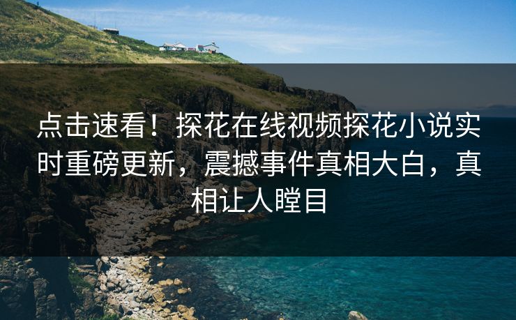 点击速看！探花在线视频探花小说实时重磅更新，震撼事件真相大白，真相让人瞠目  第1张