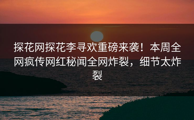 探花网探花李寻欢重磅来袭！本周全网疯传网红秘闻全网炸裂，细节太炸裂  第1张