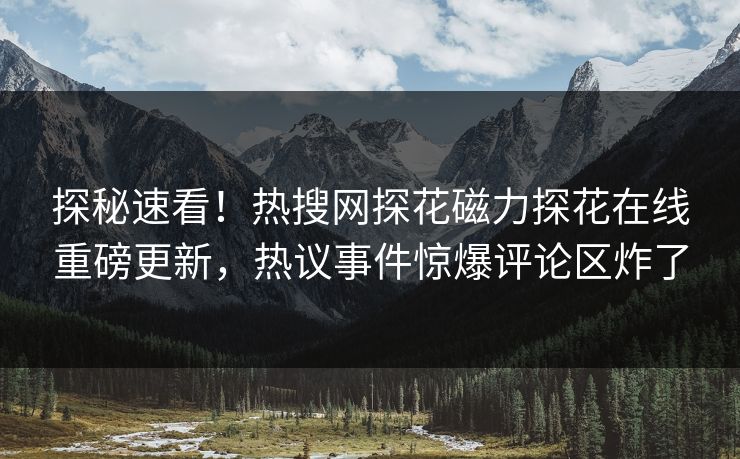 探秘速看！热搜网探花磁力探花在线重磅更新，热议事件惊爆评论区炸了  第1张