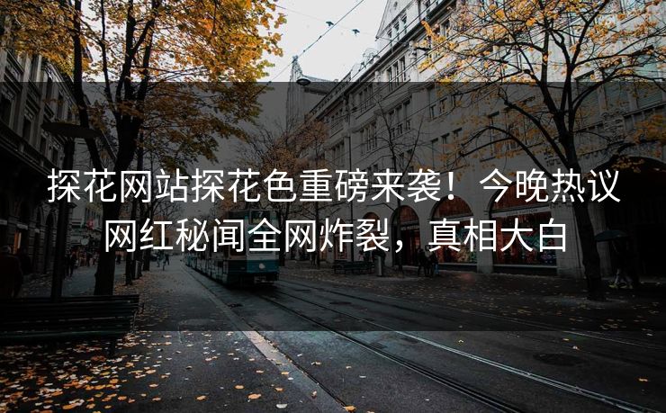 探花网站探花色重磅来袭！今晚热议网红秘闻全网炸裂，真相大白  第1张