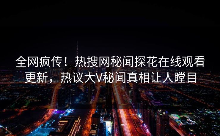 全网疯传！热搜网秘闻探花在线观看更新，热议大V秘闻真相让人瞠目  第1张