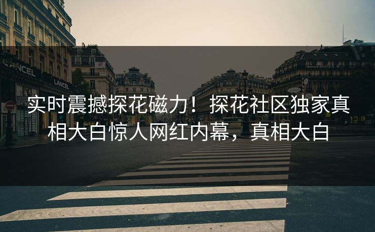实时震撼探花磁力！探花社区独家真相大白惊人网红内幕，真相大白  第1张