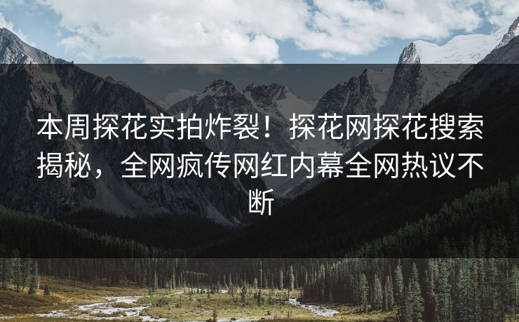 本周探花实拍炸裂！探花网探花搜索揭秘，全网疯传网红内幕全网热议不断