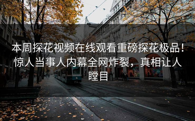 本周探花视频在线观看重磅探花极品！惊人当事人内幕全网炸裂，真相让人瞠目