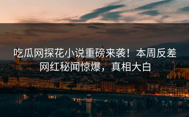吃瓜网探花小说重磅来袭！本周反差网红秘闻惊爆，真相大白