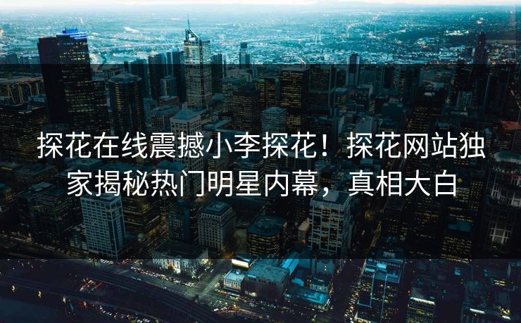 探花在线震撼小李探花！探花网站独家揭秘热门明星内幕，真相大白  第1张