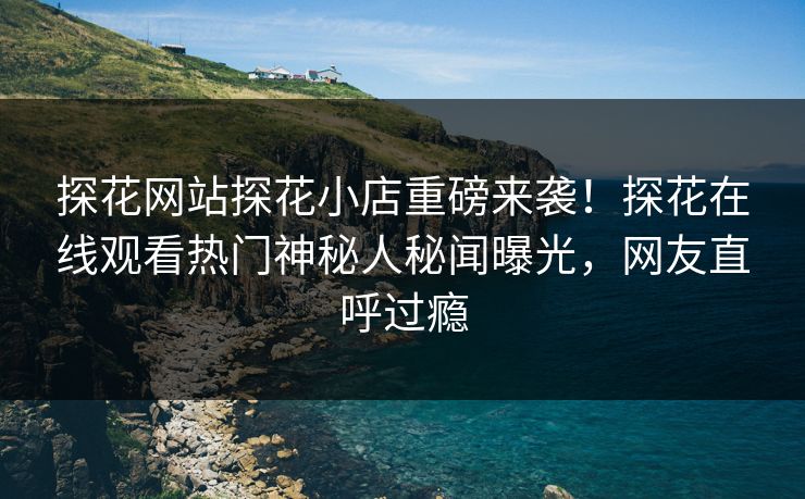 探花网站探花小店重磅来袭！探花在线观看热门神秘人秘闻曝光，网友直呼过瘾  第1张