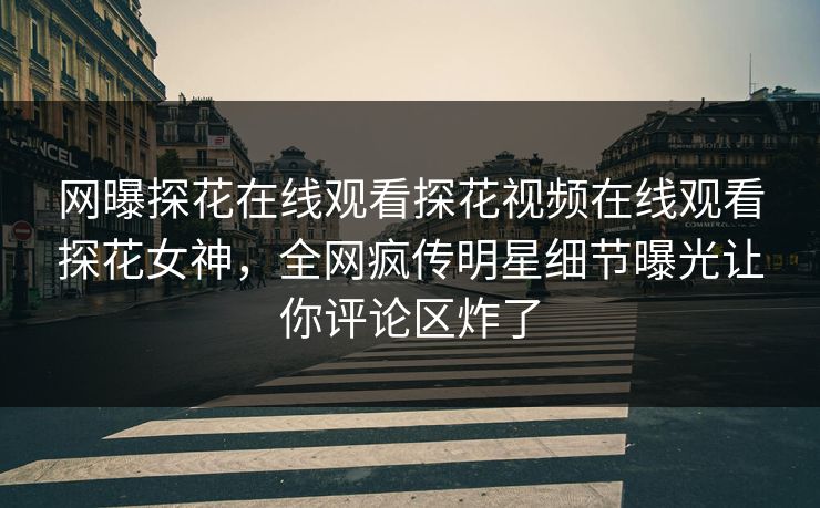 网曝探花在线观看探花视频在线观看探花女神，全网疯传明星细节曝光让你评论区炸了