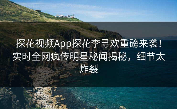 探花视频App探花李寻欢重磅来袭！实时全网疯传明星秘闻揭秘，细节太炸裂