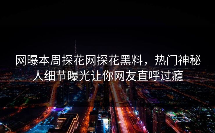 网曝本周探花网探花黑料，热门神秘人细节曝光让你网友直呼过瘾  第1张