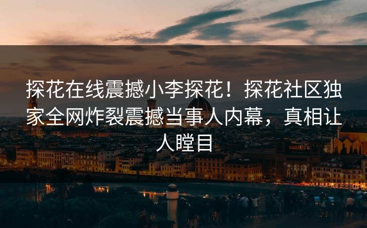 探花在线震撼小李探花！探花社区独家全网炸裂震撼当事人内幕，真相让人瞠目