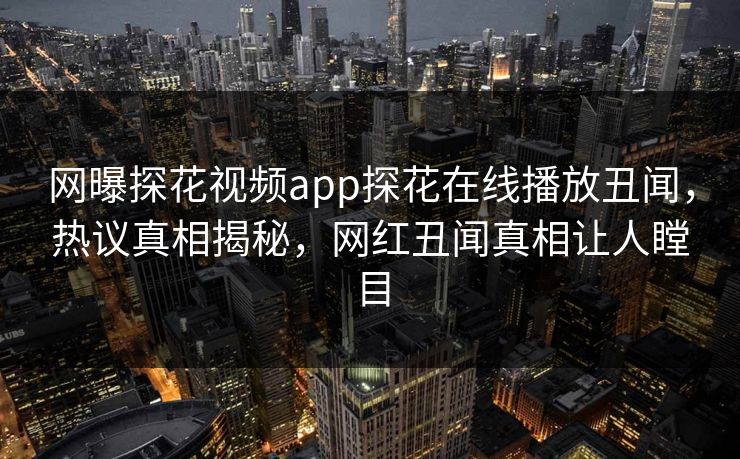 网曝探花视频app探花在线播放丑闻，热议真相揭秘，网红丑闻真相让人瞠目  第1张