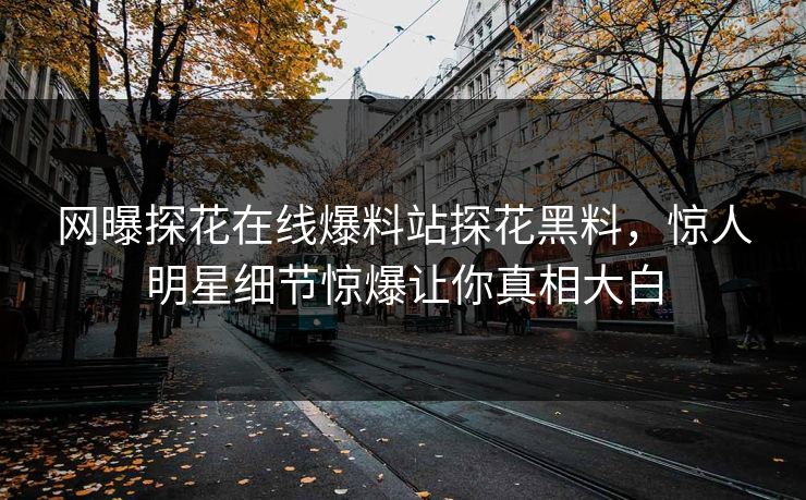 网曝探花在线爆料站探花黑料，惊人明星细节惊爆让你真相大白  第1张
