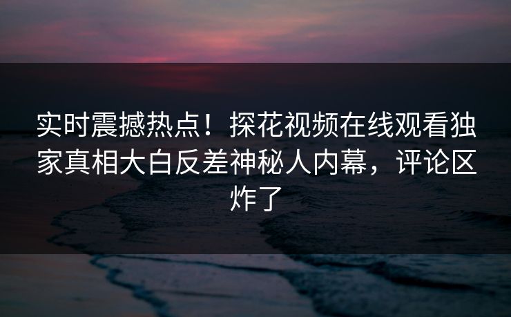 实时震撼热点！探花视频在线观看独家真相大白反差神秘人内幕，评论区炸了  第1张