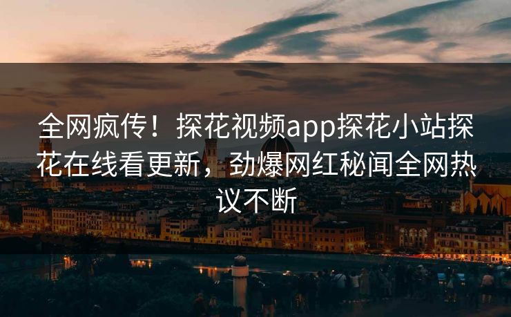 全网疯传！探花视频app探花小站探花在线看更新，劲爆网红秘闻全网热议不断