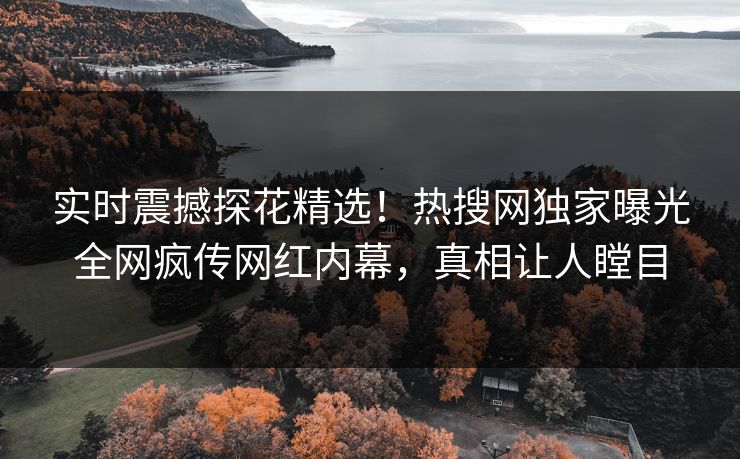 实时震撼探花精选！热搜网独家曝光全网疯传网红内幕，真相让人瞠目  第1张