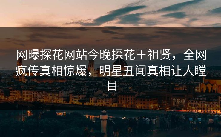 网曝探花网站今晚探花王祖贤，全网疯传真相惊爆，明星丑闻真相让人瞠目  第1张