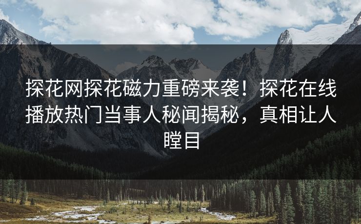 探花网探花磁力重磅来袭！探花在线播放热门当事人秘闻揭秘，真相让人瞠目