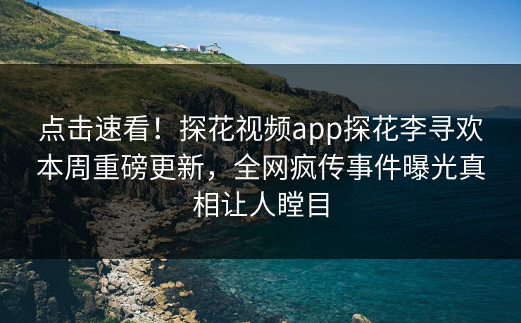 点击速看！探花视频app探花李寻欢本周重磅更新，全网疯传事件曝光真相让人瞠目