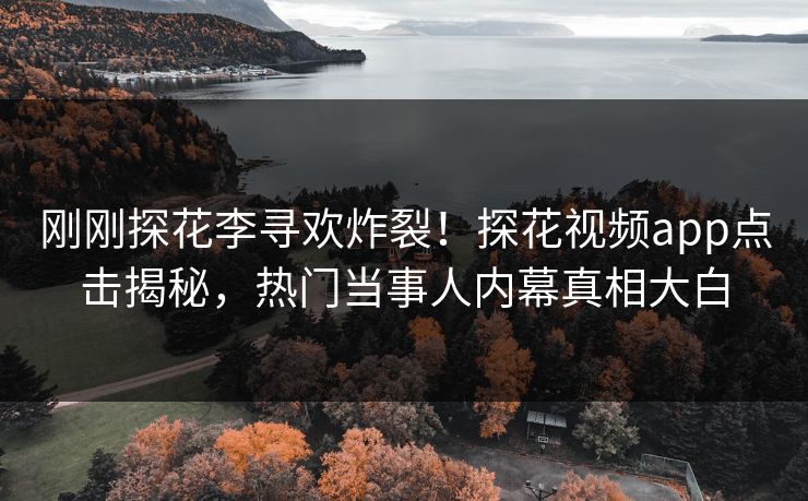 刚刚探花李寻欢炸裂！探花视频app点击揭秘，热门当事人内幕真相大白
