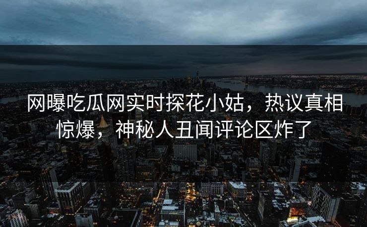 网曝吃瓜网实时探花小姑，热议真相惊爆，神秘人丑闻评论区炸了  第1张
