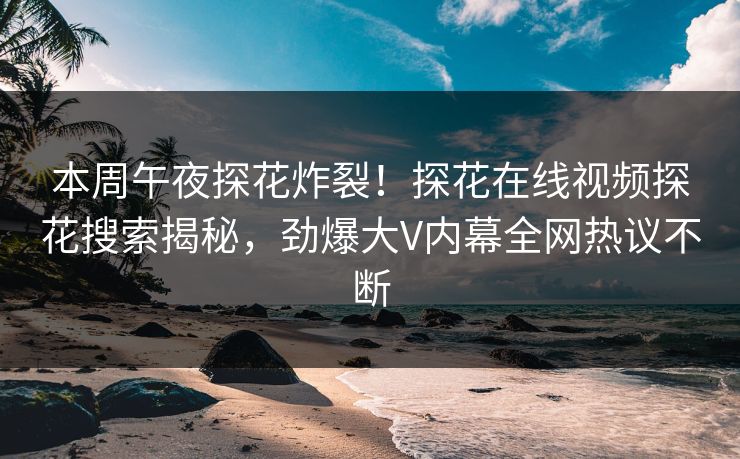 本周午夜探花炸裂！探花在线视频探花搜索揭秘，劲爆大V内幕全网热议不断  第1张