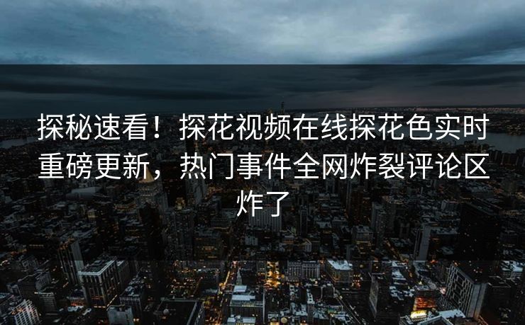 探秘速看！探花视频在线探花色实时重磅更新，热门事件全网炸裂评论区炸了  第1张