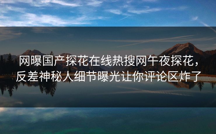 网曝国产探花在线热搜网午夜探花，反差神秘人细节曝光让你评论区炸了  第1张