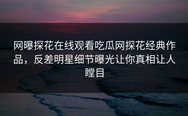 网曝探花在线观看吃瓜网探花经典作品，反差明星细节曝光让你真相让人瞠目
