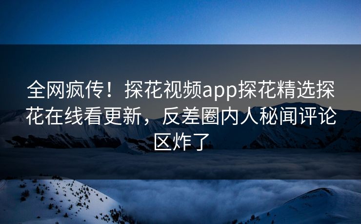 全网疯传！探花视频app探花精选探花在线看更新，反差圈内人秘闻评论区炸了  第1张