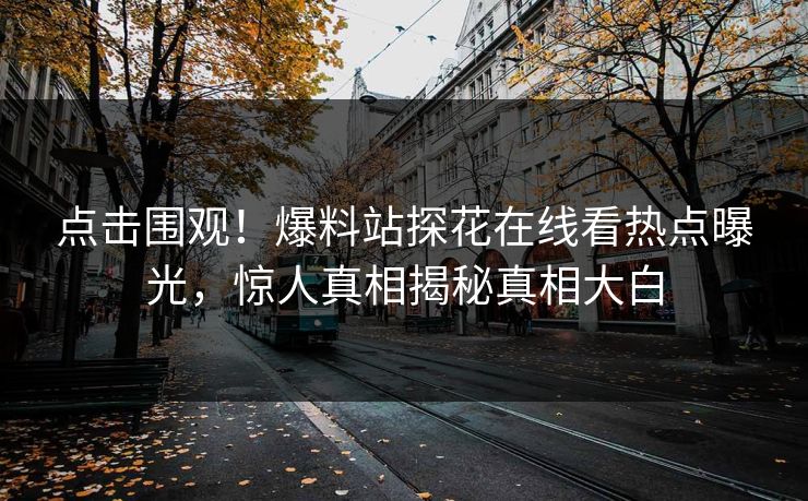 点击围观！爆料站探花在线看热点曝光，惊人真相揭秘真相大白  第1张