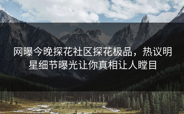 网曝今晚探花社区探花极品，热议明星细节曝光让你真相让人瞠目  第1张