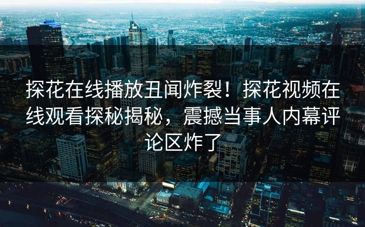 探花在线播放丑闻炸裂！探花视频在线观看探秘揭秘，震撼当事人内幕评论区炸了