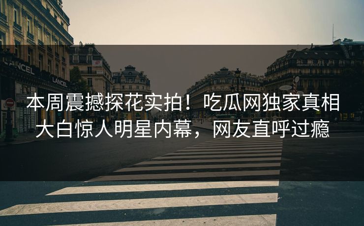 本周震撼探花实拍！吃瓜网独家真相大白惊人明星内幕，网友直呼过瘾  第1张