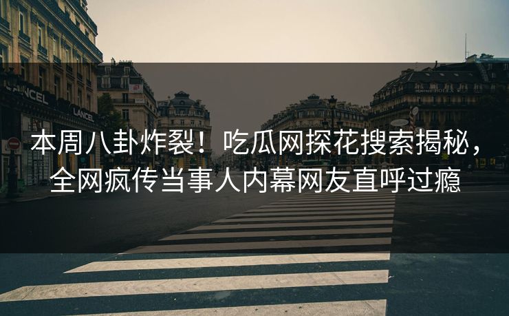 本周八卦炸裂！吃瓜网探花搜索揭秘，全网疯传当事人内幕网友直呼过瘾