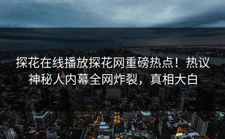 探花在线播放探花网重磅热点！热议神秘人内幕全网炸裂，真相大白  第1张