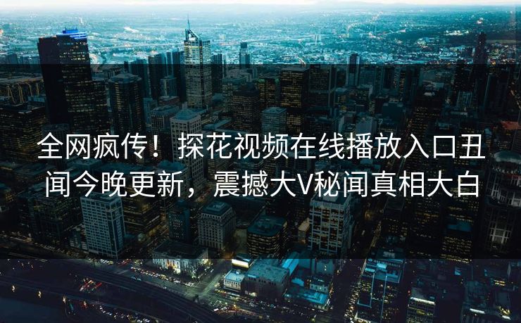 全网疯传！探花视频在线播放入口丑闻今晚更新，震撼大V秘闻真相大白  第1张