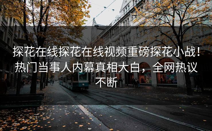 探花在线探花在线视频重磅探花小战！热门当事人内幕真相大白，全网热议不断  第1张