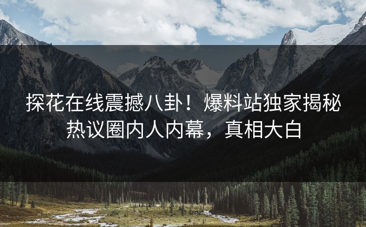 探花在线震撼八卦！爆料站独家揭秘热议圈内人内幕，真相大白