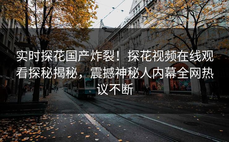 实时探花国产炸裂！探花视频在线观看探秘揭秘，震撼神秘人内幕全网热议不断  第1张