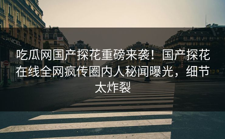 吃瓜网国产探花重磅来袭！国产探花在线全网疯传圈内人秘闻曝光，细节太炸裂  第1张