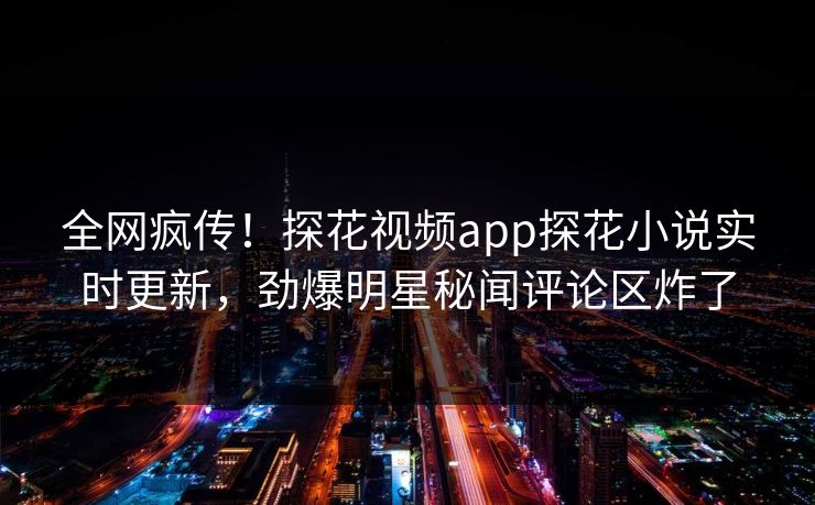 全网疯传！探花视频app探花小说实时更新，劲爆明星秘闻评论区炸了  第1张