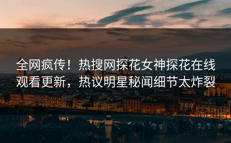 全网疯传！热搜网探花女神探花在线观看更新，热议明星秘闻细节太炸裂  第1张