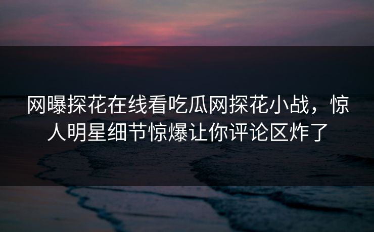 网曝探花在线看吃瓜网探花小战，惊人明星细节惊爆让你评论区炸了