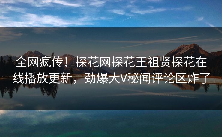 全网疯传！探花网探花王祖贤探花在线播放更新，劲爆大V秘闻评论区炸了  第1张