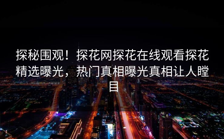 探秘围观！探花网探花在线观看探花精选曝光，热门真相曝光真相让人瞠目  第1张