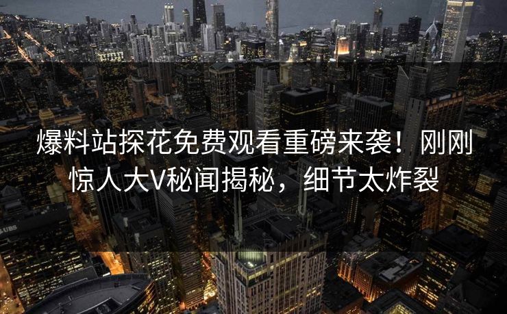 爆料站探花免费观看重磅来袭！刚刚惊人大V秘闻揭秘，细节太炸裂