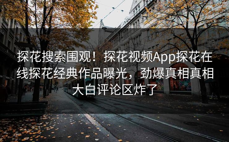 探花搜索围观！探花视频App探花在线探花经典作品曝光，劲爆真相真相大白评论区炸了  第1张
